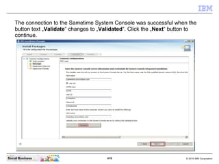 419 © 2010 IBM CorporationSocial Business
The connection to the Sametime System Console was successful when the
button text „Validate“ changes to „Validated“. Click the „Next“ button to
continue.
 