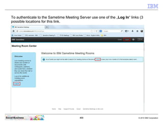 433 © 2010 IBM CorporationSocial Business
To authenticate to the Sametime Meeting Server use one of the „Log In“ links (3
possible locations for this link.
 