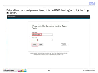 434 © 2010 IBM CorporationSocial Business
Enter a User name and password (who is in the LDAP directory) and click the „Log
In“ button.
 