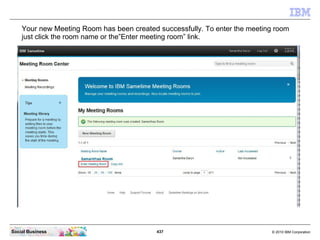 437 © 2010 IBM CorporationSocial Business
Your new Meeting Room has been created successfully. To enter the meeting room
just click the room name or the”Enter meeting room” link.
 