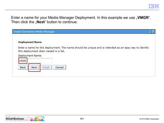 471 © 2010 IBM CorporationSocial Business
Enter a name for your Media Manager Deployment. In this example we use „VMGR“.
Then click the „Next“ button to continue.
 