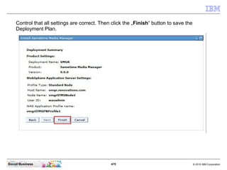 475 © 2010 IBM CorporationSocial Business
Control that all settings are correct. Then click the „Finish“ button to save the
Deployment Plan.
 