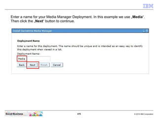 479 © 2010 IBM CorporationSocial Business
Enter a name for your Media Manager Deployment. In this example we use „Media“.
Then click the „Next“ button to continue.
 
