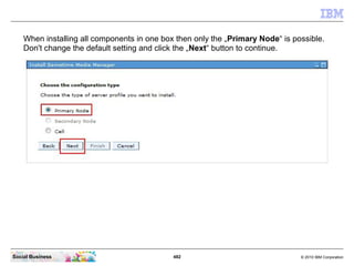 482 © 2010 IBM CorporationSocial Business
When installing all components in one box then only the „Primary Node“ is possible.
Don't change the default setting and click the „Next“ button to continue.
 