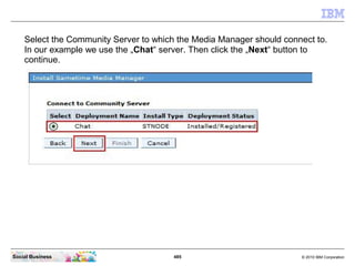 485 © 2010 IBM CorporationSocial Business
Select the Community Server to which the Media Manager should connect to.
In our example we use the „Chat“ server. Then click the „Next“ button to
continue.
 