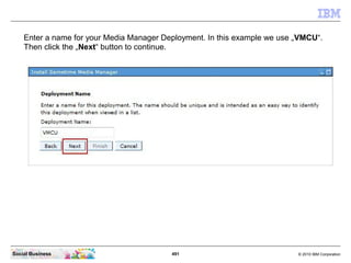491 © 2010 IBM CorporationSocial Business
Enter a name for your Media Manager Deployment. In this example we use „VMCU“.
Then click the „Next“ button to continue.
 