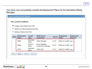 496 © 2010 IBM CorporationSocial Business
You have now successfully created all Deployment Plans for the Sametime Media
Manager .
 