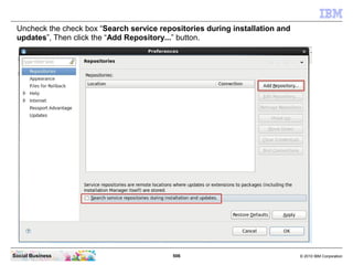 506 © 2010 IBM CorporationSocial Business
Uncheck the check box “Search service repositories during installation and
updates”, Then click the “Add Repository...” button.
 