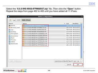 516 © 2010 IBM CorporationSocial Business
Select the “8.5.5-WS-WAS-IFPM88937.zip” file. Then click the “Open” button.
Repeat the steps from page 462 to 465 until you have added all 11 iFixes.
 