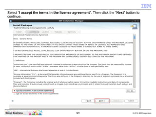 521 © 2010 IBM CorporationSocial Business
Select “I accept the terms in the license agreement”. Then click the “Next” button to
continue.
 