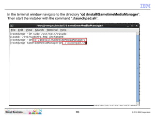 533 © 2010 IBM CorporationSocial Business
In the terminal window navigate to the directory “cd /Install/SametimeMediaManager”.
Then start the installer with the command “./launchpad.sh”.
 