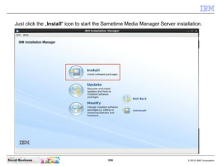 536 © 2010 IBM CorporationSocial Business
Just click the „Install“ icon to start the Sametime Media Manager Server installation.
 