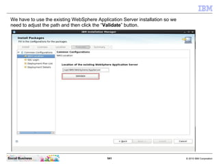 541 © 2010 IBM CorporationSocial Business
We have to use the existing WebSphere Application Server installation so we
need to adjust the path and then click the “Validate” button.
 
