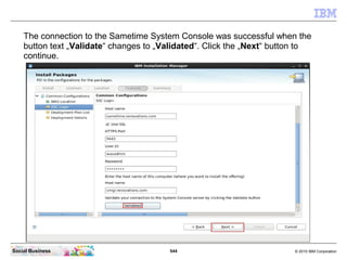 544 © 2010 IBM CorporationSocial Business
The connection to the Sametime System Console was successful when the
button text „Validate“ changes to „Validated“. Click the „Next“ button to
continue.
 