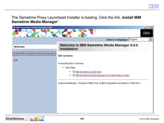 559 © 2010 IBM CorporationSocial Business
The Sametime Proxy Launchpad Installer is loading. Click the link „Install IBM
Sametime Media Manager“
 