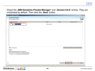 563 © 2010 IBM CorporationSocial Business
Check the „IBM Sametime Pmedia Manager“ and „Version 9.0.0“ entries. They are
unchecked by default. Then click the „Next“ button.
 