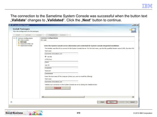 570 © 2010 IBM CorporationSocial Business
The connection to the Sametime System Console was successful when the button text
„Validate“ changes to „Validated“. Click the „Next“ button to continue.
 