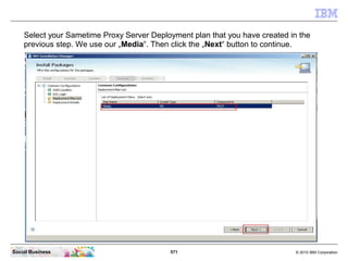 571 © 2010 IBM CorporationSocial Business
Select your Sametime Proxy Server Deployment plan that you have created in the
previous step. We use our „Media“. Then click the „Next“ button to continue.
 