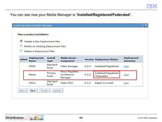 582 © 2010 IBM CorporationSocial Business
You can see now your Media Manager is “Installed/Registered/Federated”.
 