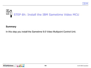 594 © 2010 IBM CorporationSocial Business
Summary
In this step you install the Sametime 9.0 Video Multipoint Control Unit.
STEP 6h: Install the IBM Sametime Video MCU
 
