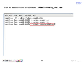 597 © 2010 IBM CorporationSocial Business
Start the installation with the command “./installvideomcu_RHEL6.sh”.
 