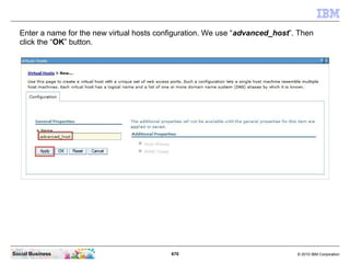 670 © 2010 IBM CorporationSocial Business
Enter a name for the new virtual hosts configuration. We use “advanced_host”. Then
click the “OK” button.
 
