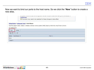 673 © 2010 IBM CorporationSocial Business
Now we want to bind our ports to the host name. So we click the “New” button to create a
new alias.
 