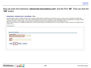 674 © 2010 IBM CorporationSocial Business
Now we enter the hostname “advanced.renovations.com” and the Port “80”. Then we click the
“OK” button.
 