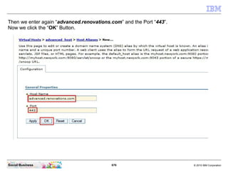 676 © 2010 IBM CorporationSocial Business
Then we enter again “advanced.renovations.com” and the Port “443”.
Now we click the “OK” Button.
 