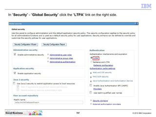 707 © 2010 IBM CorporationSocial Business
In “Security” - “Global Security” click the “LTPA” link on the right side.
 