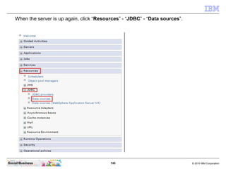 745 © 2010 IBM CorporationSocial Business
When the server is up again, click “Resources” - “JDBC” - “Data sources”.
 
