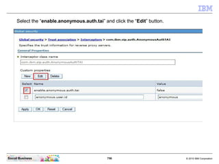 756 © 2010 IBM CorporationSocial Business
Select the “enable.anonymous.auth.tai” and click the “Edit” button.
 