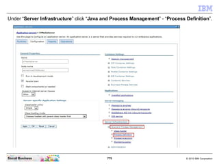 775 © 2010 IBM CorporationSocial Business
Under “Server Infrastructure” click “Java and Process Management” - “Process Definition”.
 