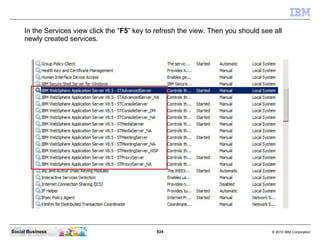824 © 2010 IBM CorporationSocial Business
In the Services view click the “F5” key to refresh the view. Then you should see all
newly created services.
 