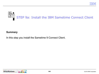 849 © 2010 IBM CorporationSocial Business
Summary
In this step you install the Sametime 9 Connect Client.
STEP 9a: Install the IBM Sametime Connect Client
 