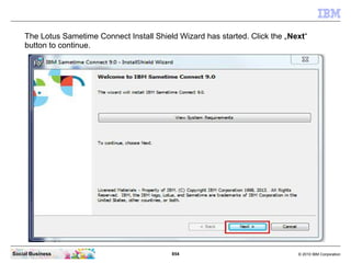854 © 2010 IBM CorporationSocial Business
The Lotus Sametime Connect Install Shield Wizard has started. Click the „Next“
button to continue.
 