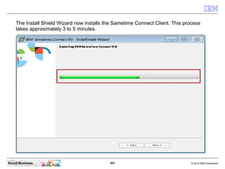 857 © 2010 IBM CorporationSocial Business
The Install Shield Wizard now installs the Sametime Connect Client. This process
takes approximately 3 to 5 minutes.
 