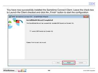858 © 2010 IBM CorporationSocial Business
You have now successfully installed the Sametime Connect Client. Leave the check box
to Launch the Client checked and click the „Finish“ button to start the configuration.
 