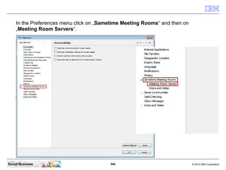 864 © 2010 IBM CorporationSocial Business
In the Preferences menu click on „Sametime Meeting Rooms“ and then on
„Meeting Room Servers“.
 