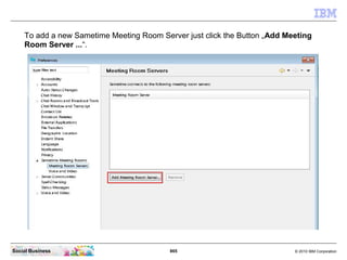 865 © 2010 IBM CorporationSocial Business
To add a new Sametime Meeting Room Server just click the Button „Add Meeting
Room Server ...“.
 