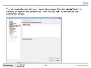 867 © 2010 IBM CorporationSocial Business
You will now find an entry for your new meeting server. Click the „Apply“ button to
save the changes to your preferences. Then click the „OK“ button to close the
preferences screen.
 