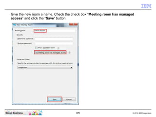 870 © 2010 IBM CorporationSocial Business
Give the new room a name. Check the check box “Meeting room has managed
access” and click the “Save” button.
 