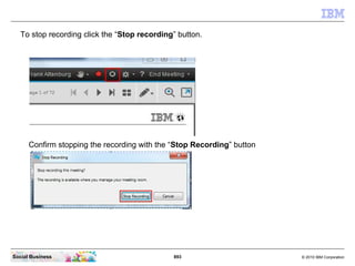 893 © 2010 IBM CorporationSocial Business
To stop recording click the “Stop recording” button.
Confirm stopping the recording with the “Stop Recording” button
 