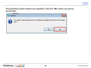 902 © 2010 IBM CorporationSocial Business
The Sametime Client needs to be restarted. Click the “No” button we want to
do this later.
 