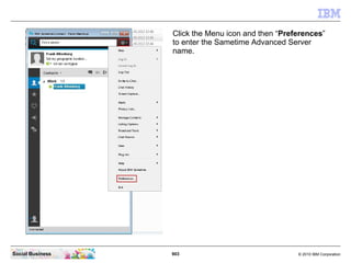 903 © 2010 IBM CorporationSocial Business
Click the Menu icon and then “Preferences”
to enter the Sametime Advanced Server
name.
 