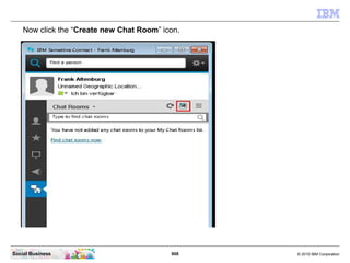 908 © 2010 IBM CorporationSocial Business
Now click the “Create new Chat Room” icon.
 