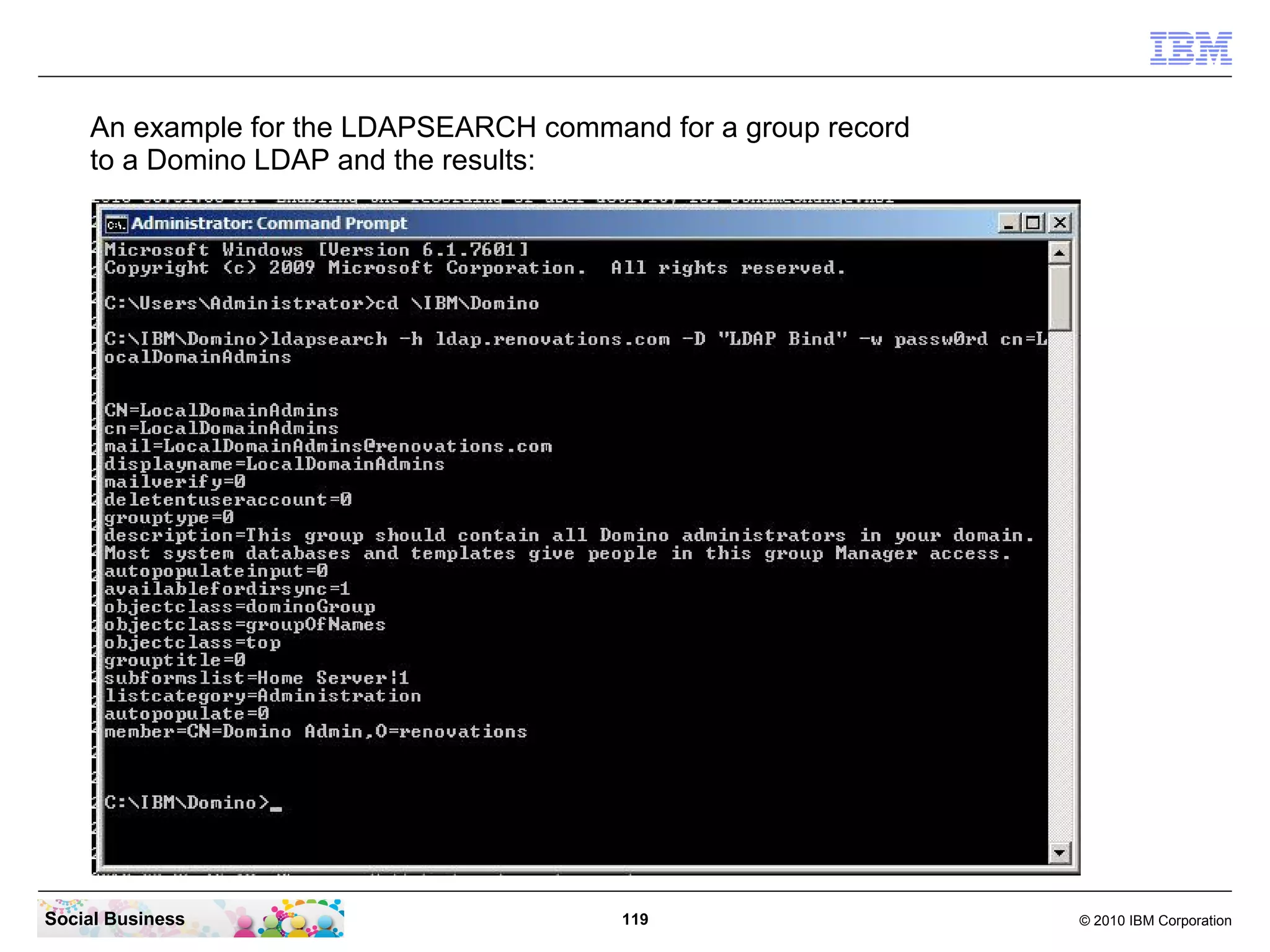 An example for the LDAPSEARCH command for a group record
to a Domino LDAP and the results:

Social Business

119

© 2010 IBM Corporation

 