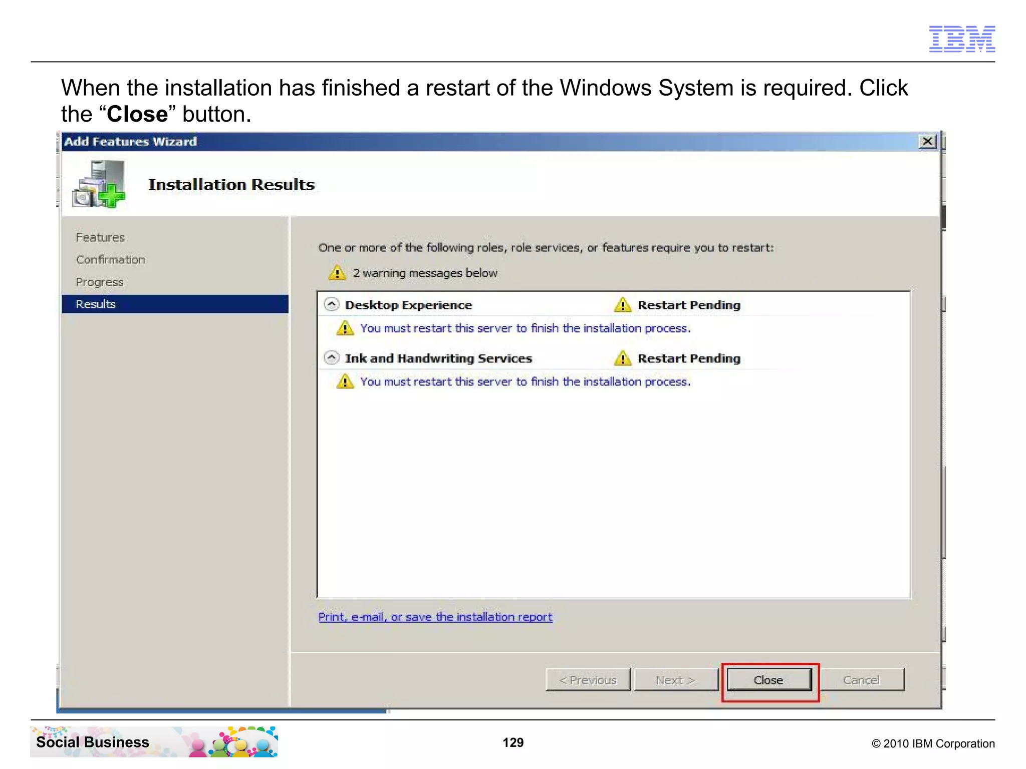 When the installation has finished a restart of the Windows System is required. Click
the “Close” button.

Social Business

129

© 2010 IBM Corporation

 