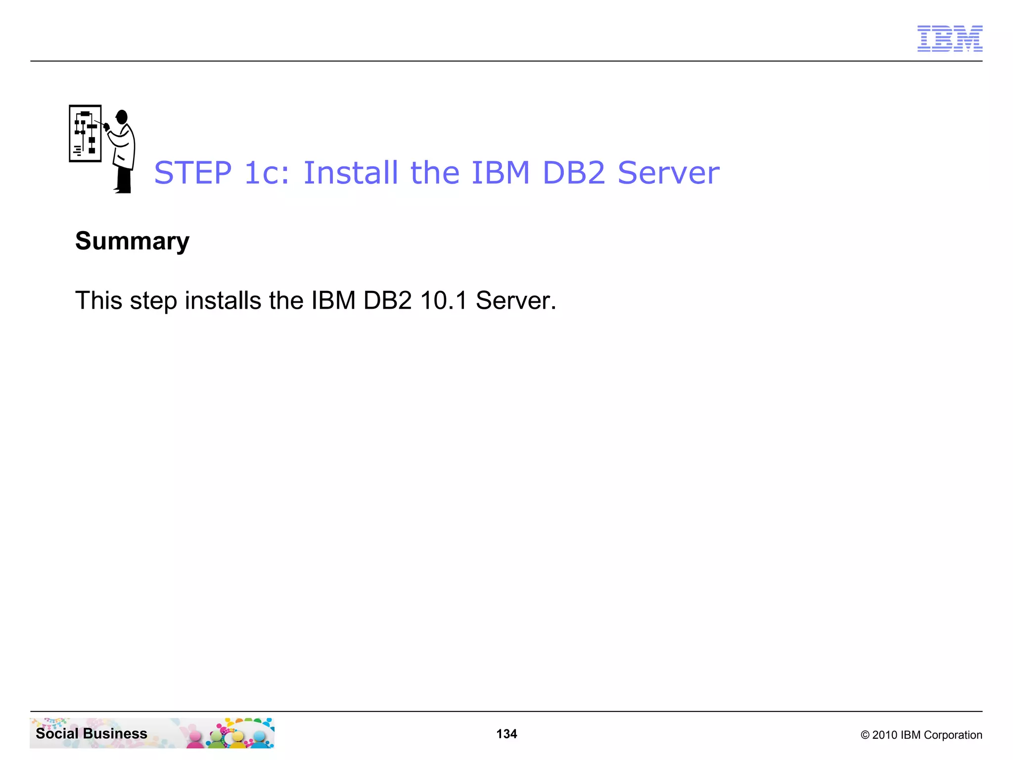 STEP 1c: Install the IBM DB2 Server
Summary
This step installs the IBM DB2 10.1 Server.

Social Business

134

© 2010 IBM Corporation

 