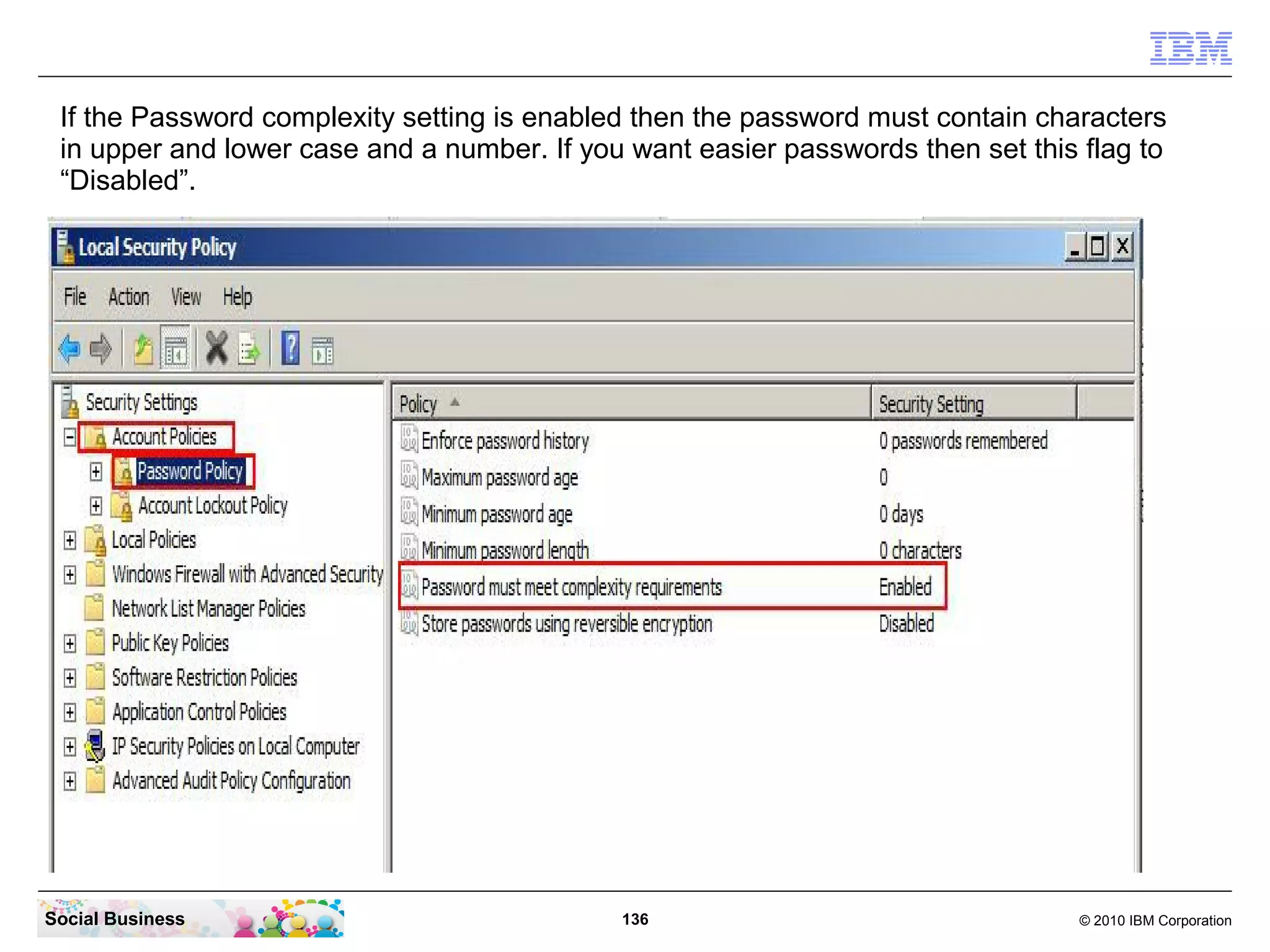 If the Password complexity setting is enabled then the password must contain characters
in upper and lower case and a number. If you want easier passwords then set this flag to
“Disabled”.

Social Business

136

© 2010 IBM Corporation

 